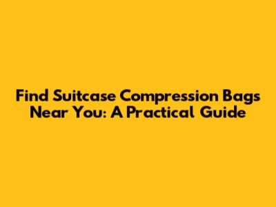 Find Suitcase Compression Bags Near You: A Practical Guide