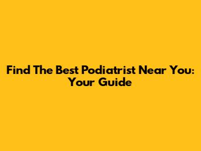 Find The Best Podiatrist Near You: Your Guide