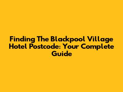 Finding The Blackpool Village Hotel Postcode: Your Complete Guide