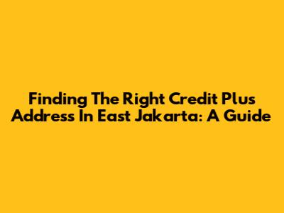 Finding The Right Credit Plus Address In East Jakarta: A Guide