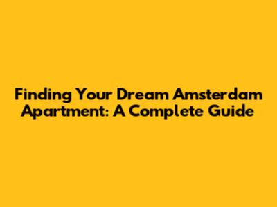 Finding Your Dream Amsterdam Apartment: A Complete Guide