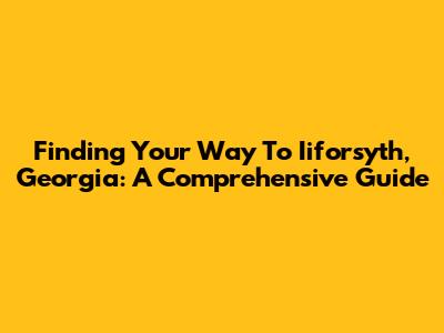 Finding Your Way To Iiforsyth, Georgia: A Comprehensive Guide