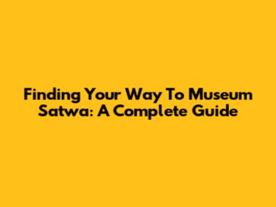 Finding Your Way To Museum Satwa: A Complete Guide