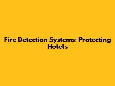 Fire Detection Systems: Protecting Hotels