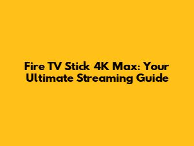Fire TV Stick 4K Max: Your Ultimate Streaming Guide