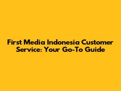 First Media Indonesia Customer Service: Your Go-To Guide