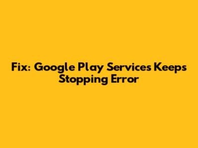 Fix: Google Play Services Keeps Stopping Error