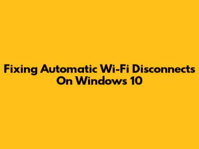 Fixing Automatic Wi-Fi Disconnects On Windows 10