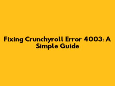 Fixing Crunchyroll Error 4003: A Simple Guide