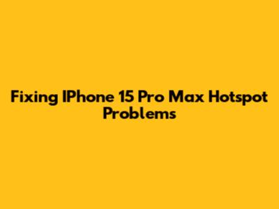Fixing IPhone 15 Pro Max Hotspot Problems