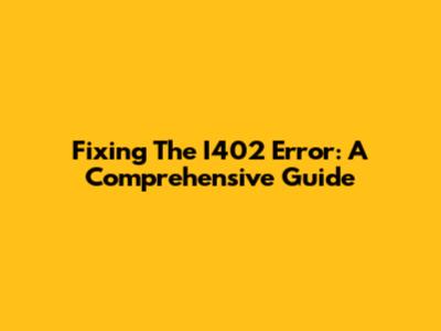Fixing The I402 Error: A Comprehensive Guide