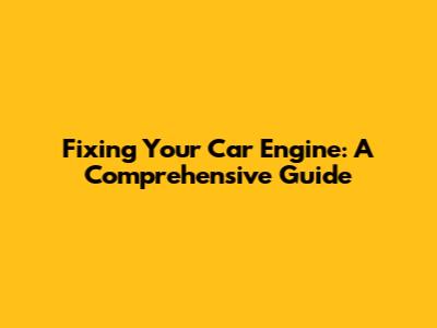 Fixing Your Car Engine: A Comprehensive Guide