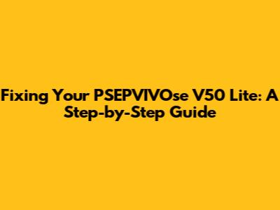 Fixing Your PSEPVIVOse V50 Lite: A Step-by-Step Guide