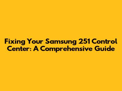 Fixing Your Samsung 251 Control Center: A Comprehensive Guide