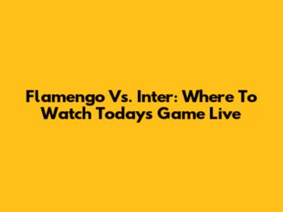 Flamengo Vs. Inter: Where To Watch Today's Game Live