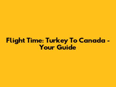 Flight Time: Turkey To Canada - Your Guide