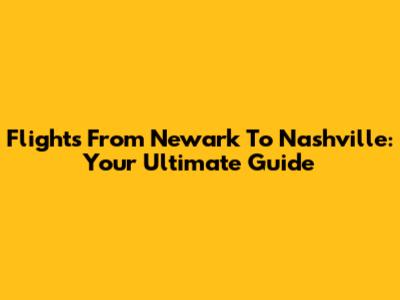 Flights From Newark To Nashville: Your Ultimate Guide