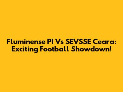 Fluminense PI Vs SEVSSE Ceara: Exciting Football Showdown!