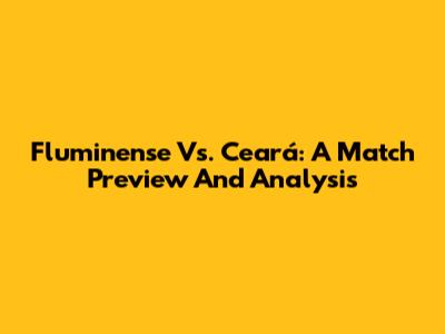 Fluminense Vs. Ceará: A Match Preview And Analysis