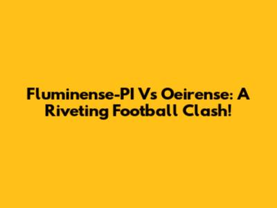 Fluminense-PI Vs Oeirense: A Riveting Football Clash!