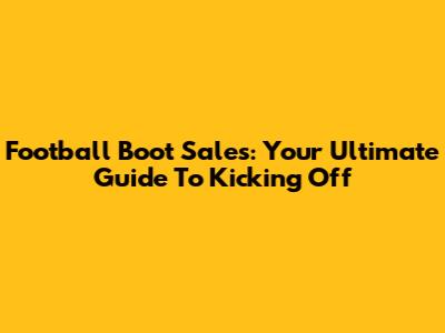 Football Boot Sales: Your Ultimate Guide To Kicking Off