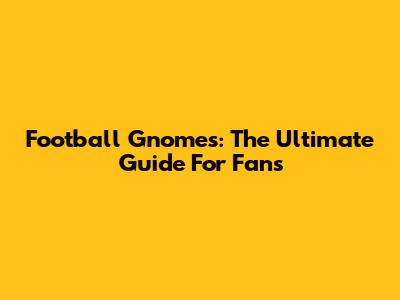 Football Gnomes: The Ultimate Guide For Fans