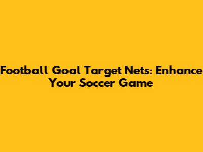 Football Goal Target Nets: Enhance Your Soccer Game