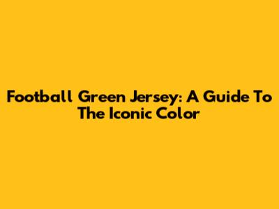 Football Green Jersey: A Guide To The Iconic Color