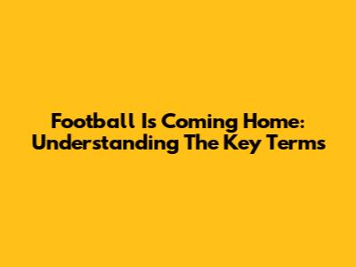 Football Is Coming Home: Understanding The Key Terms