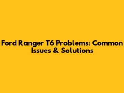 Ford Ranger T6 Problems: Common Issues & Solutions