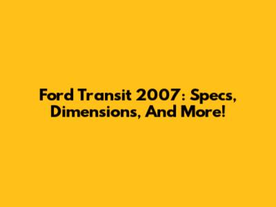 Ford Transit 2007: Specs, Dimensions, And More!