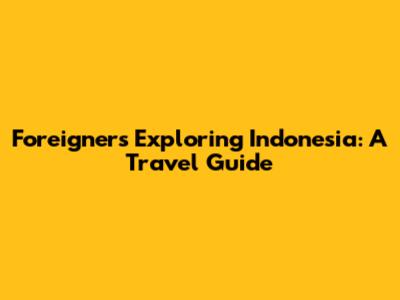 Foreigners Exploring Indonesia: A Travel Guide