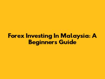 Forex Investing In Malaysia: A Beginner's Guide