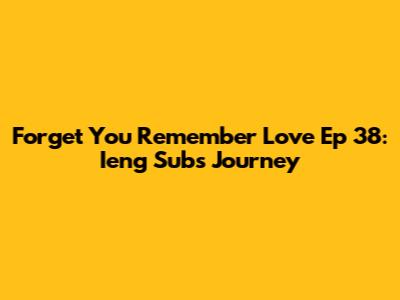 Forget You Remember Love Ep 38: Ieng Sub's Journey