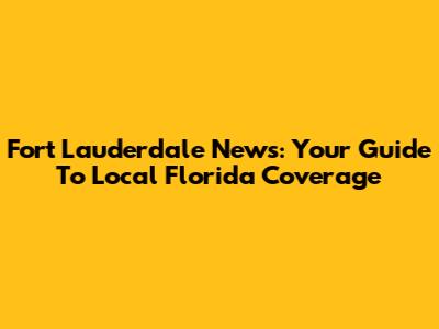 Fort Lauderdale News: Your Guide To Local Florida Coverage
