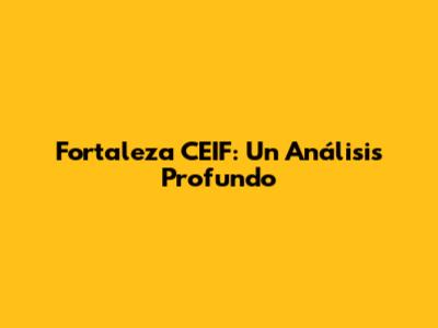 Fortaleza CEIF: Un Análisis Profundo
