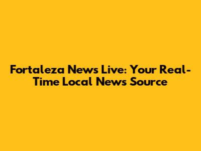 Fortaleza News Live: Your Real-Time Local News Source