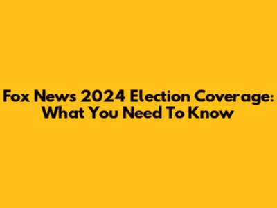Fox News 2024 Election Coverage: What You Need To Know