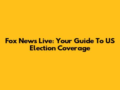 Fox News Live: Your Guide To US Election Coverage