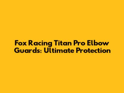 Fox Racing Titan Pro Elbow Guards: Ultimate Protection