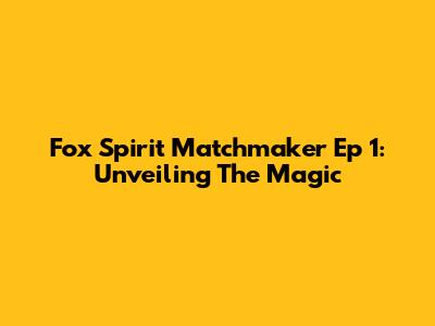 Fox Spirit Matchmaker Ep 1: Unveiling The Magic