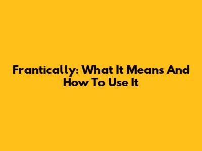 Frantically: What It Means And How To Use It