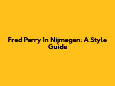 Fred Perry In Nijmegen: A Style Guide
