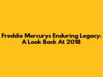 Freddie Mercury's Enduring Legacy: A Look Back At 2018