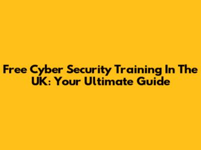 Free Cyber Security Training In The UK: Your Ultimate Guide
