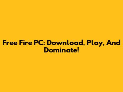Free Fire PC: Download, Play, And Dominate!