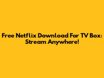 Free Netflix Download For TV Box: Stream Anywhere!