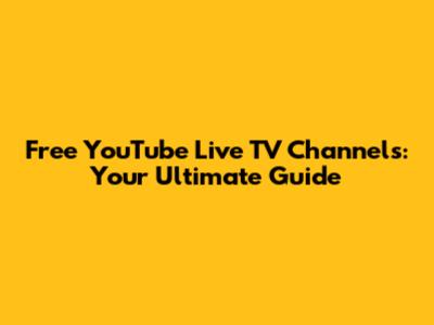 Free YouTube Live TV Channels: Your Ultimate Guide