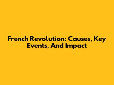 French Revolution: Causes, Key Events, And Impact