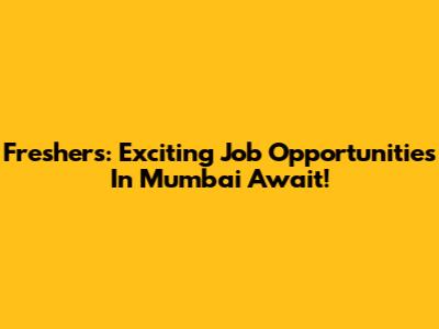 Freshers: Exciting Job Opportunities In Mumbai Await!